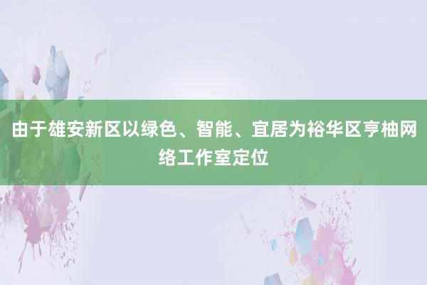 由于雄安新区以绿色、智能、宜居为裕华区亨柚网络工作室定位