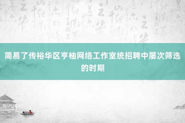 简易了传裕华区亨柚网络工作室统招聘中屡次筛选的时期
