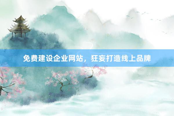 免费建设企业网站，狂妄打造线上品牌